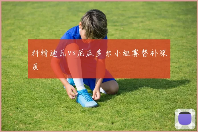 科特迪瓦vs厄瓜多尔小组赛替补深度