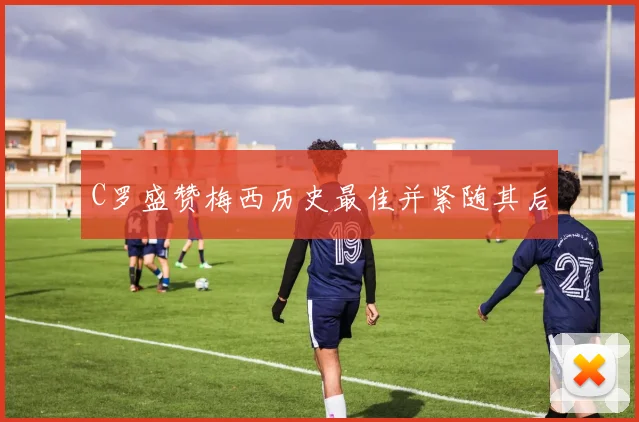 C罗盛赞梅西历史最佳并紧随其后