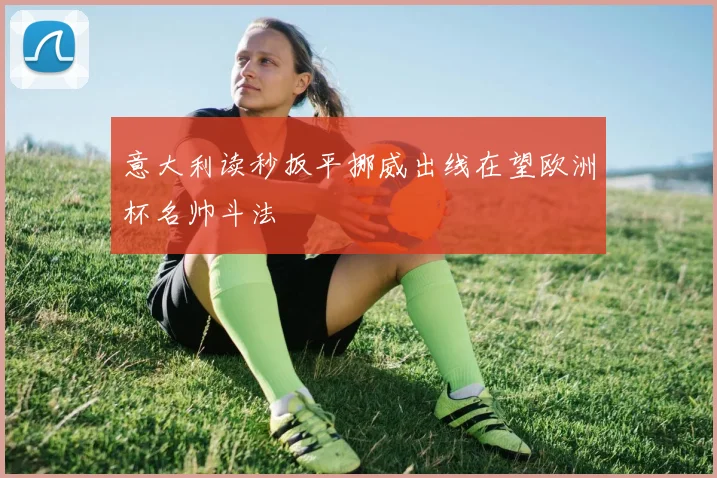 意大利读秒扳平挪威出线在望欧洲杯名帅斗法