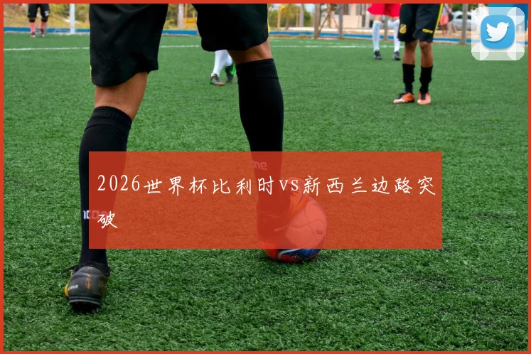 2026世界杯比利时vs新西兰边路突破