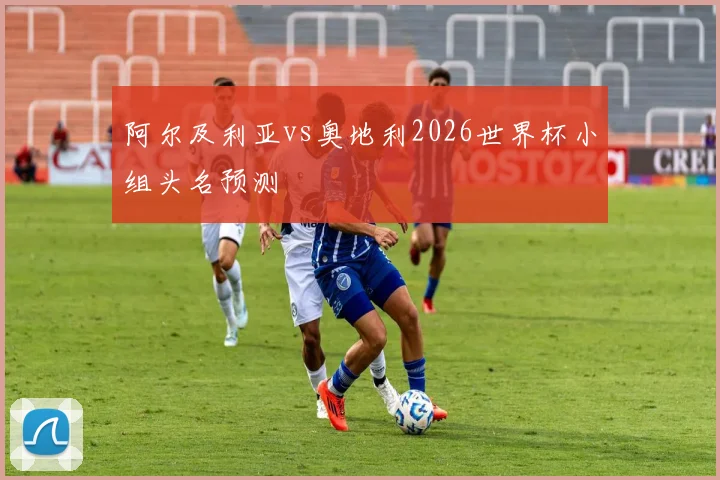 阿尔及利亚vs奥地利2026世界杯小组头名预测