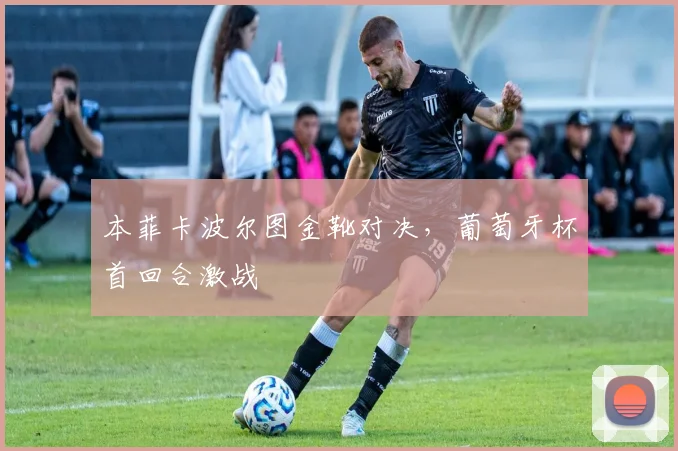 本菲卡波尔图金靴对决，葡萄牙杯首回合激战