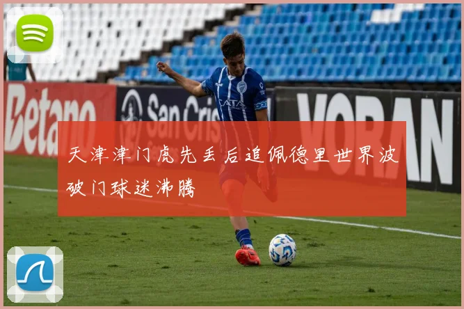 天津津门虎先丢后追佩德里世界波破门球迷沸腾