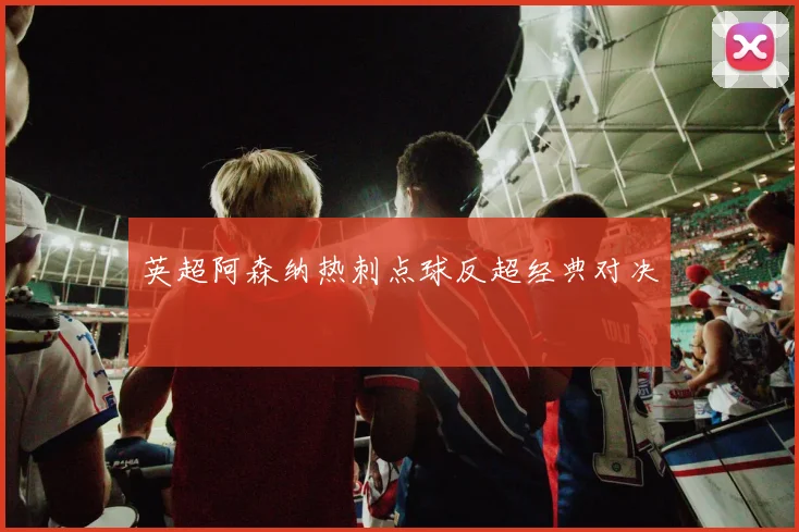 英超阿森纳热刺点球反超经典对决