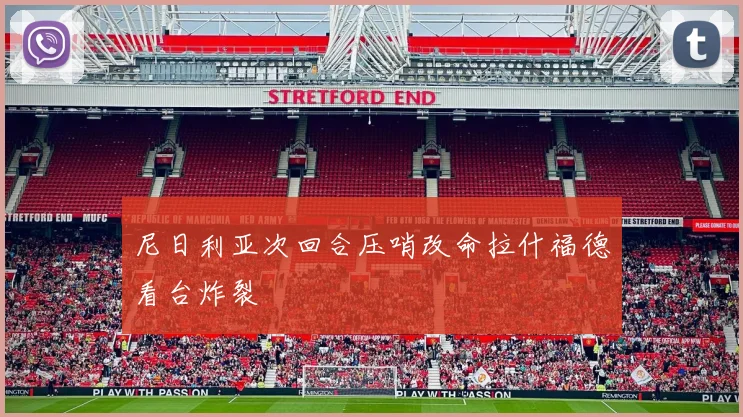 尼日利亚次回合压哨改命拉什福德看台炸裂