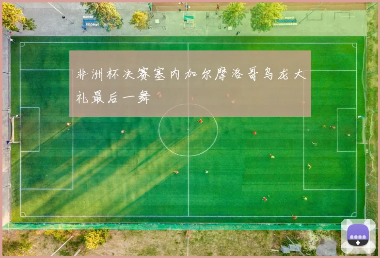 非洲杯决赛塞内加尔摩洛哥乌龙大礼最后一舞