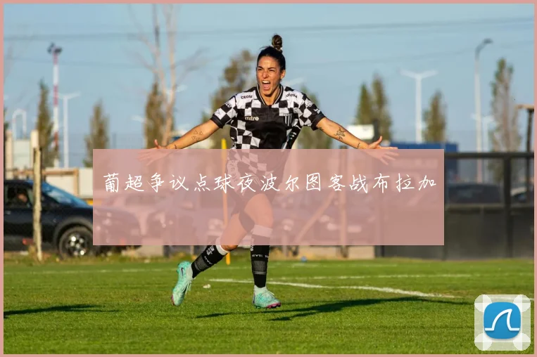 葡超争议点球夜波尔图客战布拉加