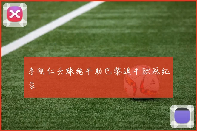 李刚仁头球绝平助巴黎追平欧冠纪录
