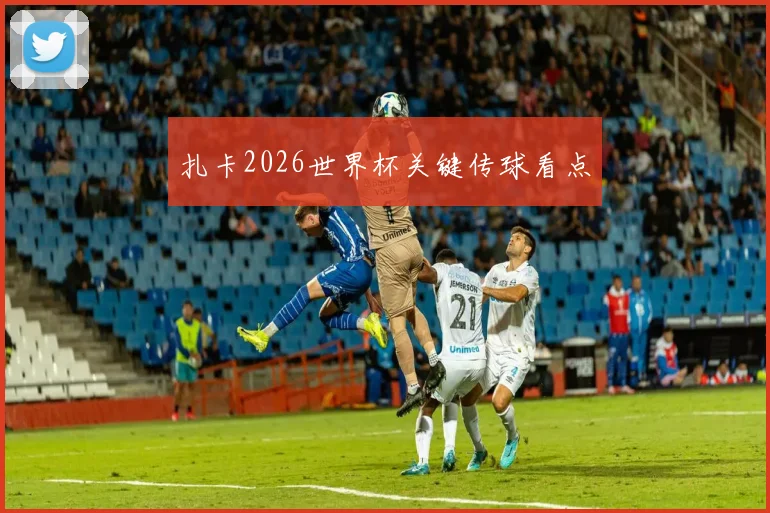 扎卡2026世界杯关键传球看点