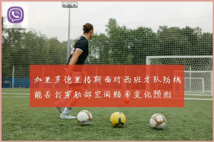 加里罗德里格斯面对西班牙队防线能否打穿肋部空间赔率变化预测