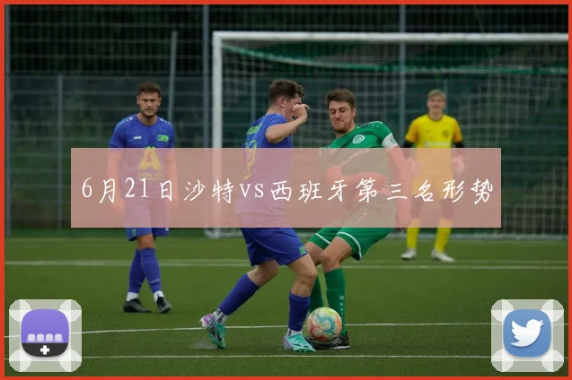 6月21日沙特vs西班牙第三名形势