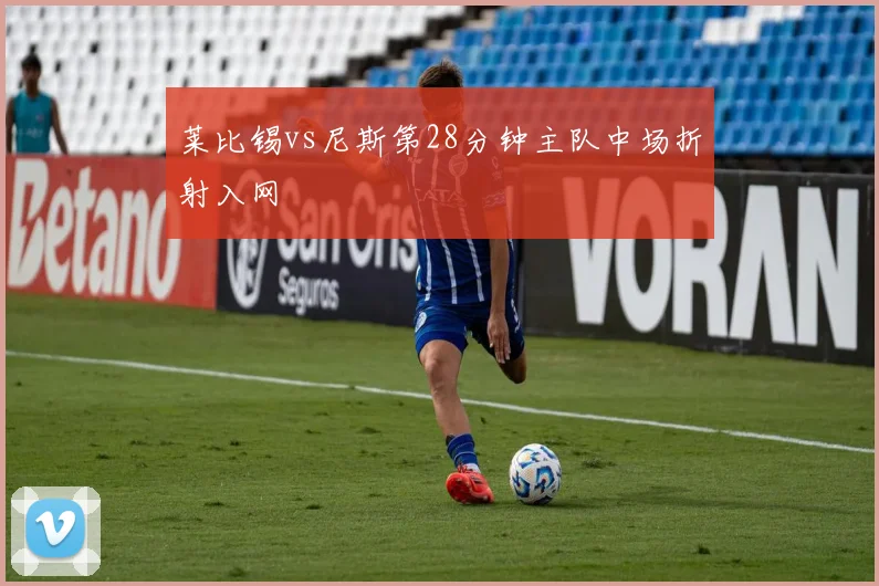 莱比锡vs尼斯第28分钟主队中场折射入网