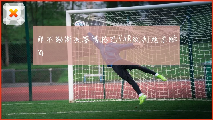 那不勒斯决赛博格巴VAR改判绝杀瞬间