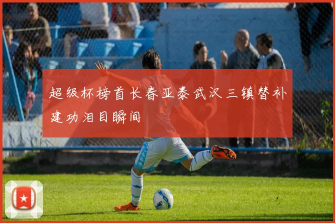 超级杯榜首长春亚泰武汉三镇替补建功泪目瞬间