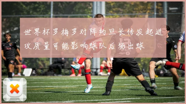 世界杯罗梅罗对阵约旦长传发起进攻质量可能影响球队后场出球