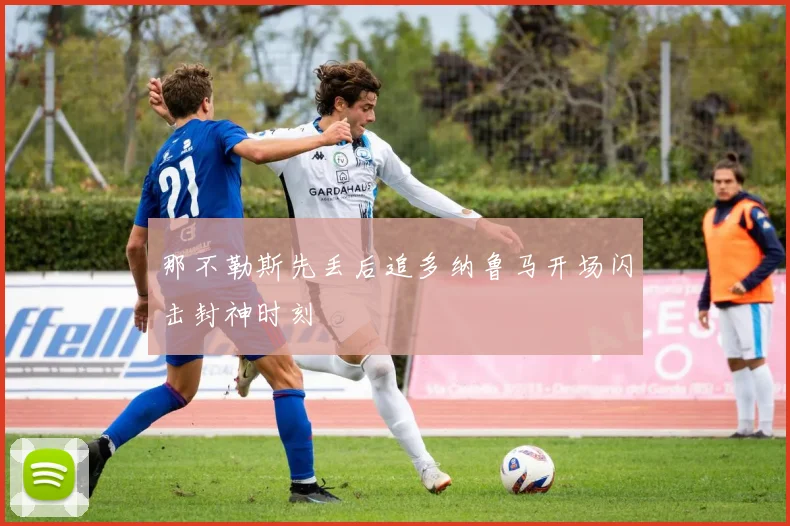 那不勒斯先丢后追多纳鲁马开场闪击封神时刻