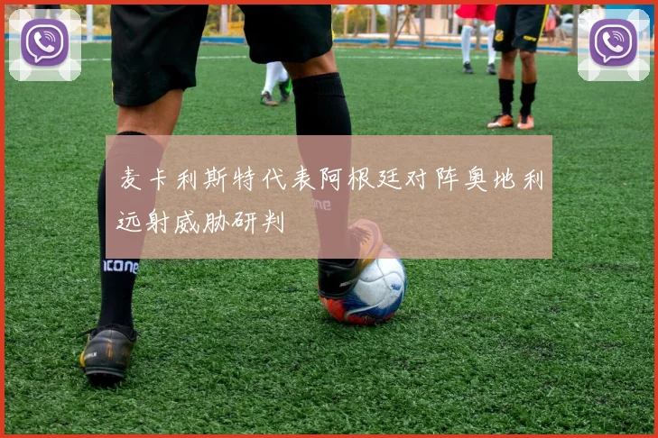 麦卡利斯特代表阿根廷对阵奥地利远射威胁研判