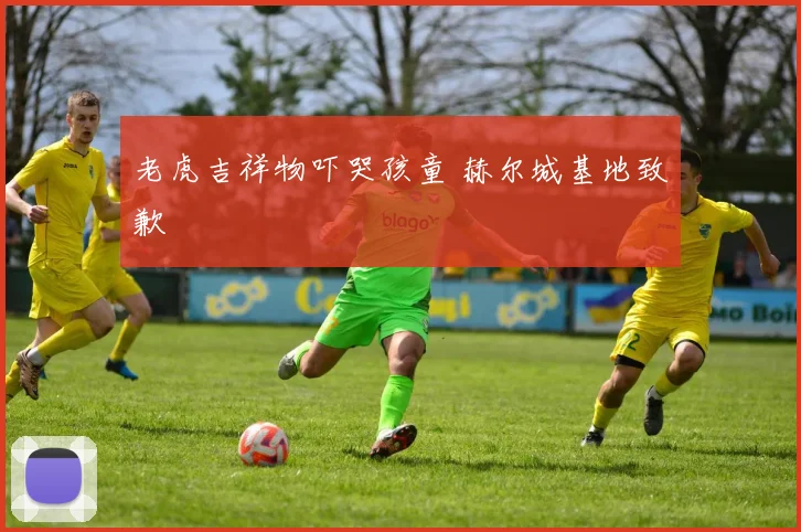 老虎吉祥物吓哭孩童 赫尔城基地致歉
