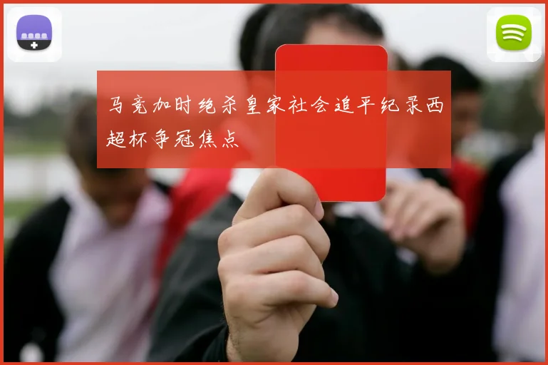 马竞加时绝杀皇家社会追平纪录西超杯争冠焦点