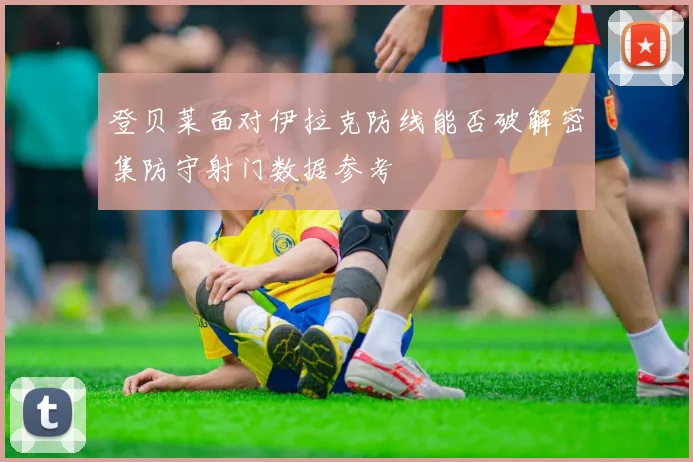 登贝莱面对伊拉克防线能否破解密集防守射门数据参考