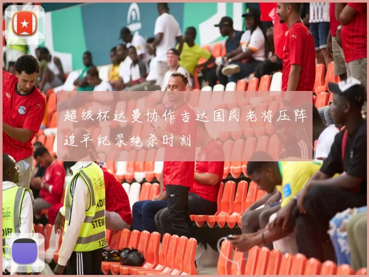 超级杯达曼协作吉达国民老将压阵追平纪录绝杀时刻