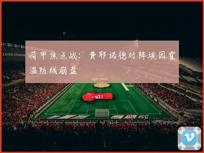 荷甲焦点战：费耶诺德对阵埃因霍温防线崩盘