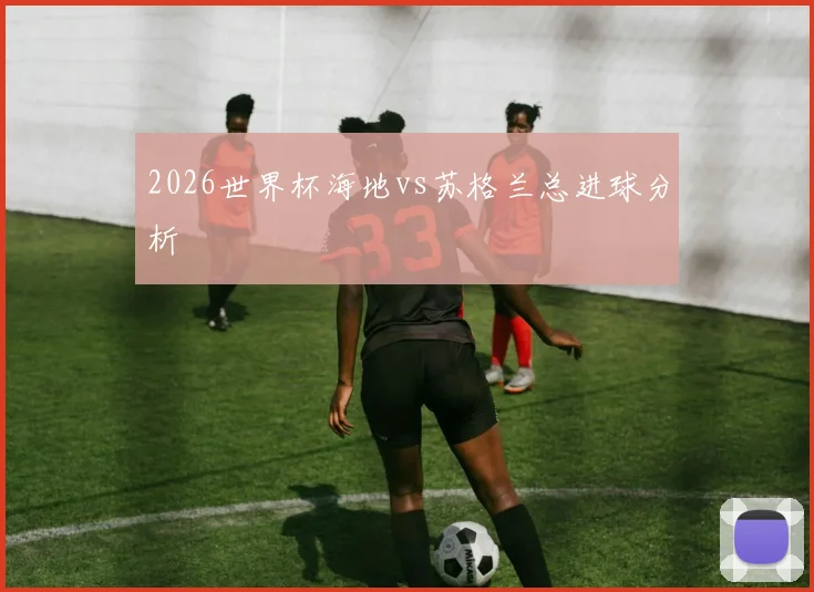 2026世界杯海地vs苏格兰总进球分析