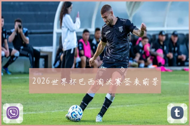 2026世界杯巴西淘汰赛签表前景