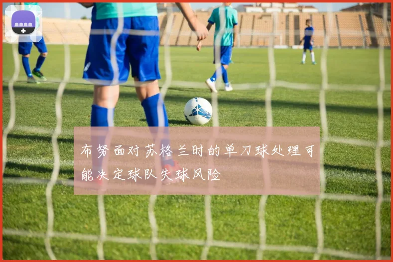 布努面对苏格兰时的单刀球处理可能决定球队失球风险