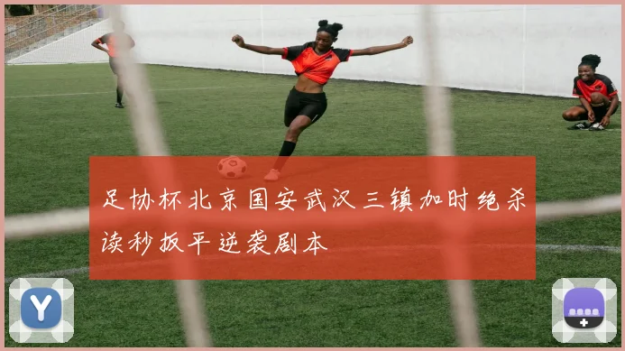 足协杯北京国安武汉三镇加时绝杀读秒扳平逆袭剧本