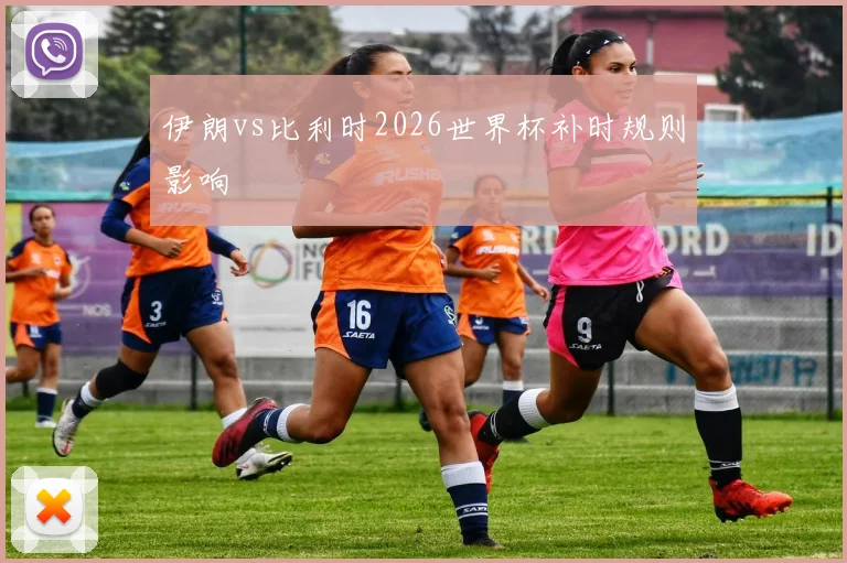 伊朗vs比利时2026世界杯补时规则影响