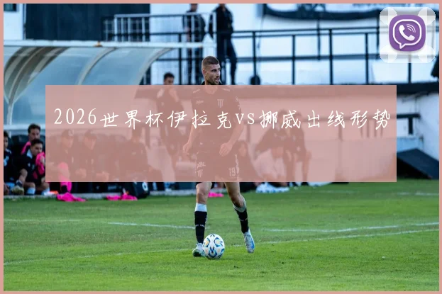 2026世界杯伊拉克vs挪威出线形势