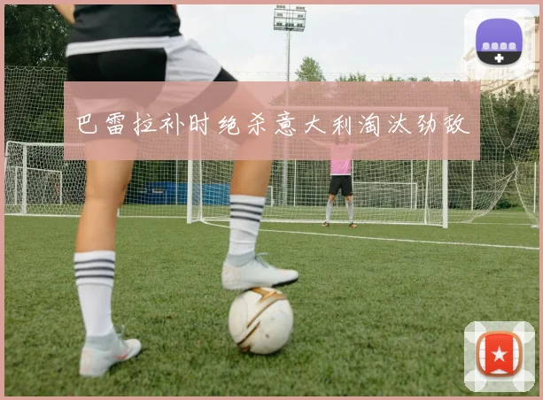 巴雷拉补时绝杀意大利淘汰劲敌