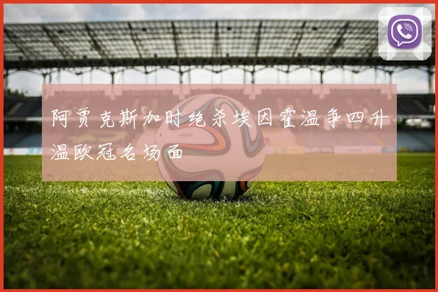 阿贾克斯加时绝杀埃因霍温争四升温欧冠名场面