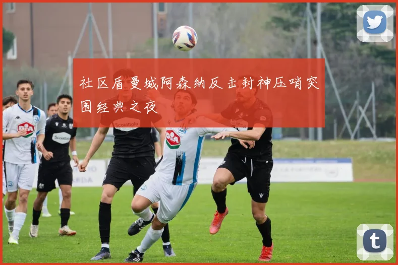 社区盾曼城阿森纳反击封神压哨突围经典之夜
