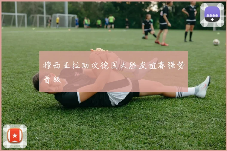 穆西亚拉助攻德国大胜友谊赛强势晋级