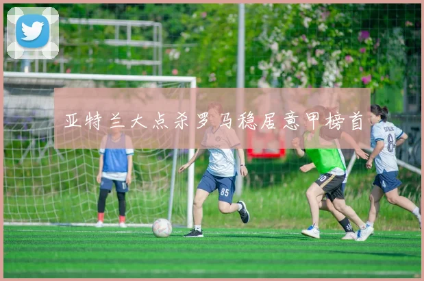 亚特兰大点杀罗马稳居意甲榜首