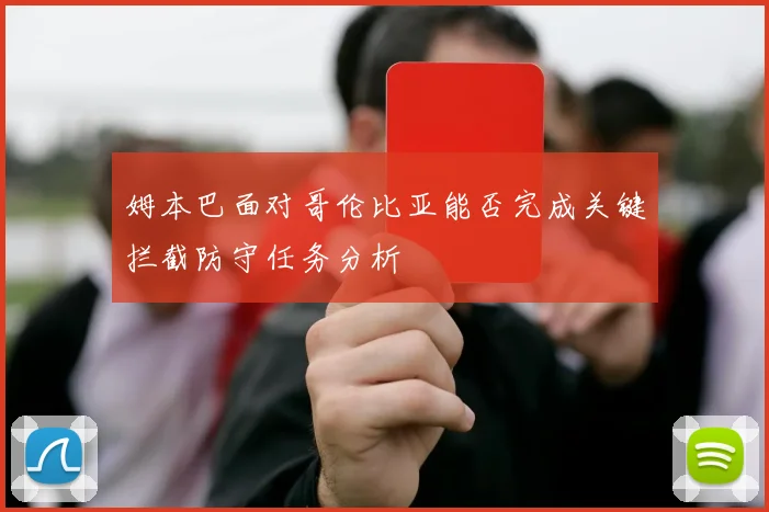 姆本巴面对哥伦比亚能否完成关键拦截防守任务分析