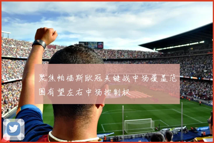 聚焦帕福斯欧冠关键战中场覆盖范围有望左右中场控制权