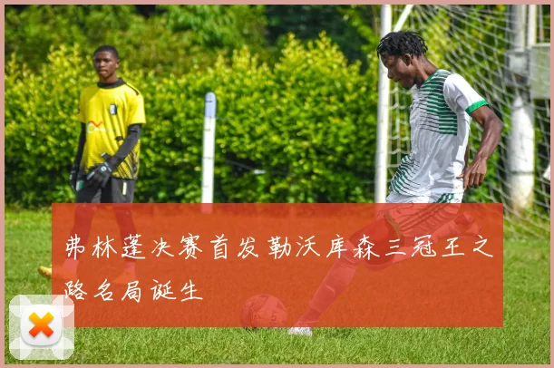 弗林蓬决赛首发勒沃库森三冠王之路名局诞生