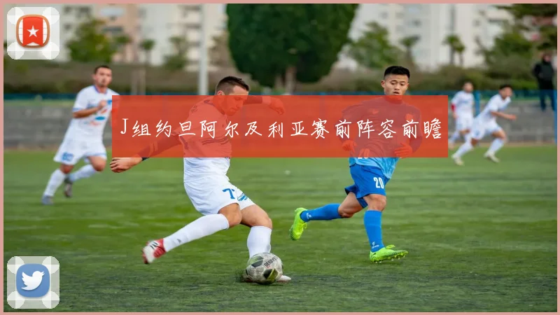 J组约旦阿尔及利亚赛前阵容前瞻