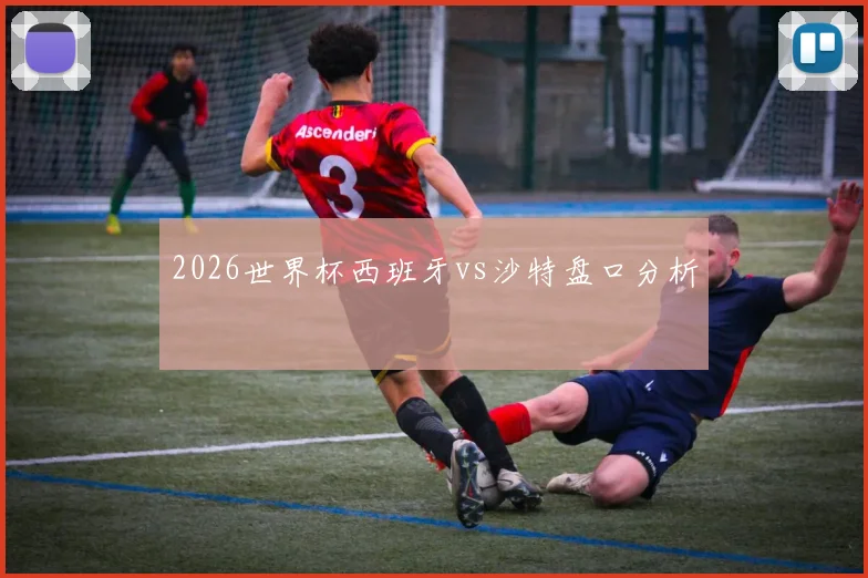 2026世界杯西班牙vs沙特盘口分析