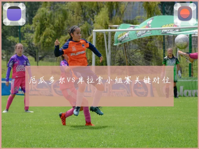 厄瓜多尔vs库拉索小组赛关键对位