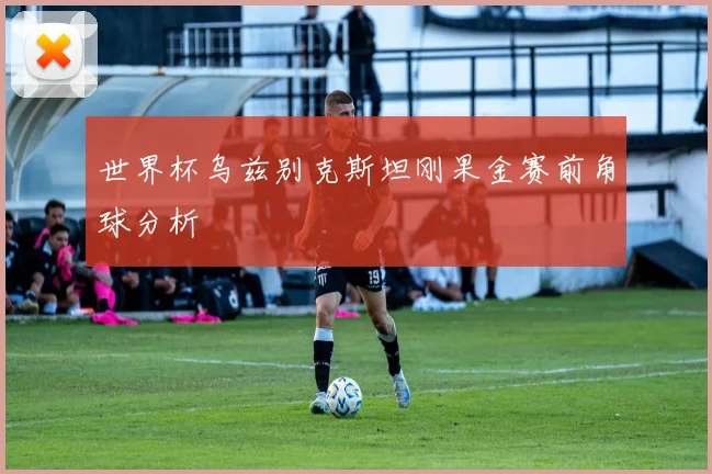 世界杯乌兹别克斯坦刚果金赛前角球分析