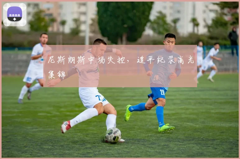 尼斯朗斯中场失控，追平纪录高光集锦