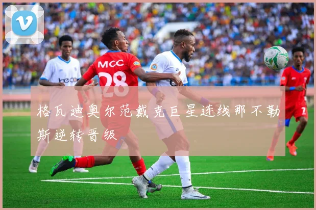 格瓦迪奥尔范戴克巨星连线那不勒斯逆转晋级