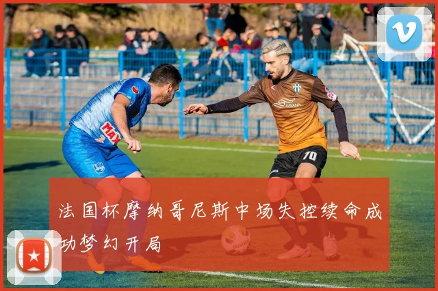 法国杯摩纳哥尼斯中场失控续命成功梦幻开局