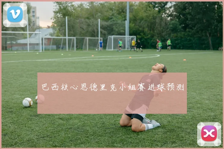 巴西核心恩德里克小组赛进球预测