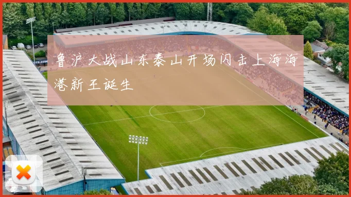 鲁沪大战山东泰山开场闪击上海海港新王诞生