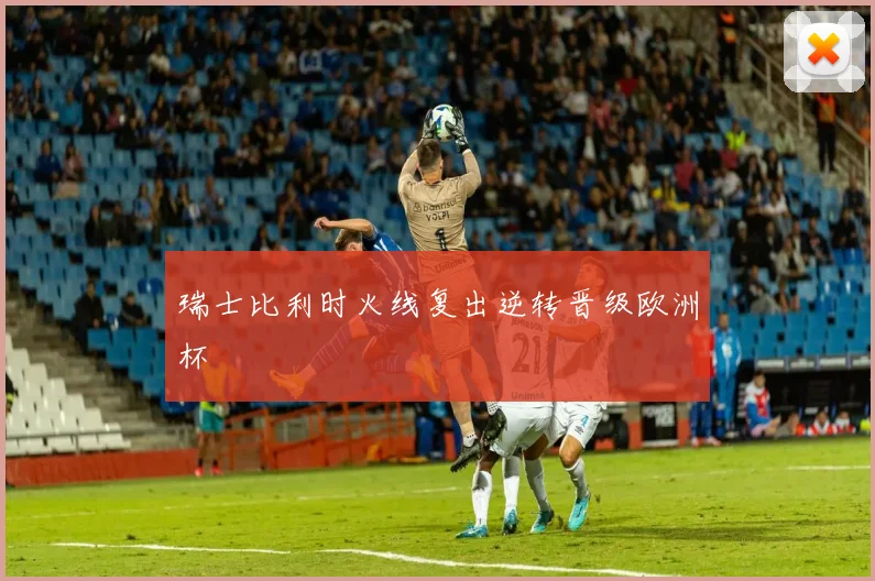 瑞士比利时火线复出逆转晋级欧洲杯